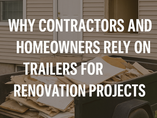 Why Contractors and Homeowners Rely on Trailers for Renovation Projects
